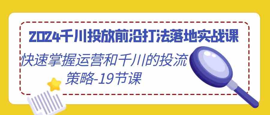 （9123期）2024千川投放前沿打法落地实战课，快速掌握运营和千川的投流策略-19节课-我爱学习网