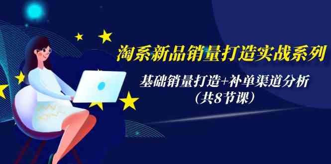 （9962期）淘系新品销量打造实战系列，基础销量打造+补单渠道分析（共8节课）-网创资源库