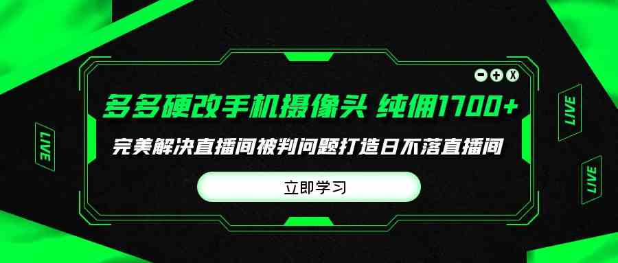 （9987期）多多硬改手机摄像头，单场带货纯佣1700+完美解决直播间被判问题，打造日…-我爱学习网