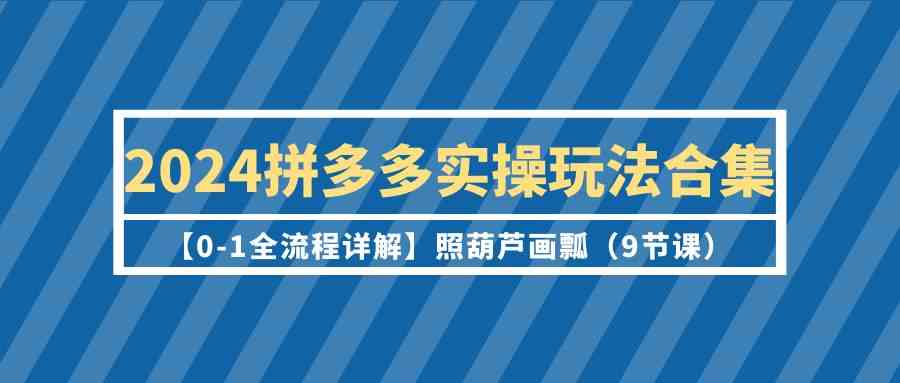 2024拼多多实操玩法合集【0-1全流程详解】照葫芦画瓢（9节课）-我爱学习网