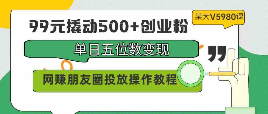 （9534期）99元撬动500+创业粉，单日五位数变现，网赚朋友圈投放操作教程价值5980！-我爱学习网