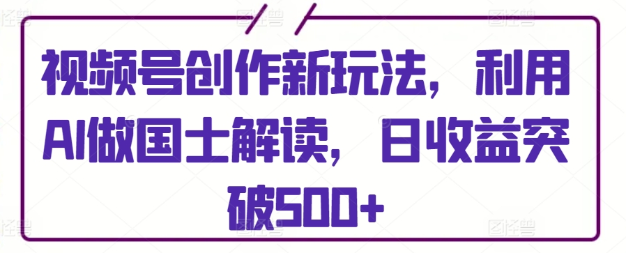 视频号创作新玩法，利用AI做国士解读，日收益突破500+-我爱学习网