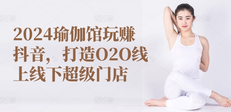 2024瑜伽馆玩赚抖音，打造O2O线上线下超级门店-我爱学习网