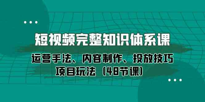 短视频完整知识体系课，运营手法、内容制作、投放技巧项目玩法（48节课）-灵牛资源网