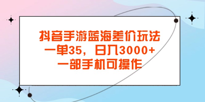 抖音手游蓝海差价玩法，一单35，日入3000+，一部手机可操作-我爱学习网