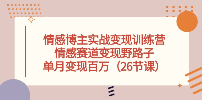 （10448期）情感博主实战变现训练营，情感赛道变现野路子，单月变现百万（26节课）-灵牛资源网