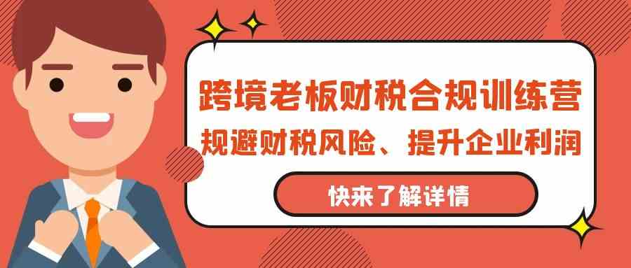 跨境老板财税合规训练营，规避财税风险、提升企业利润-灵牛资源网