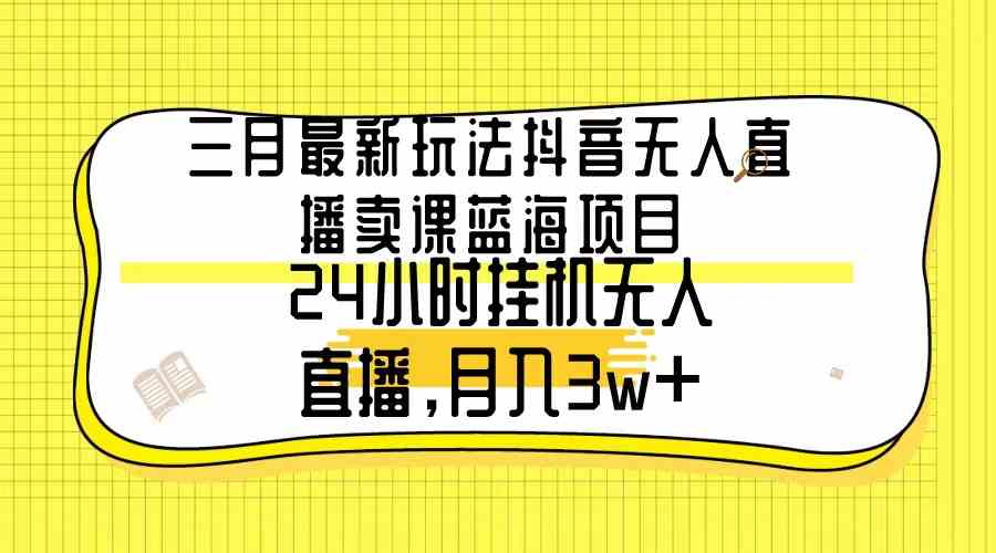 （9229期）三月最新玩法抖音无人直播卖课蓝海项目，24小时无人直播，月入3w+-灵牛资源网