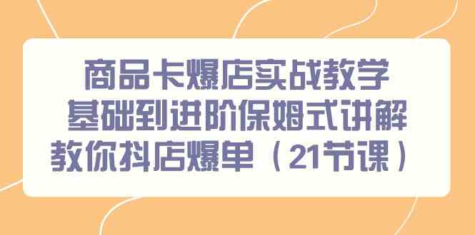 （9172期）商品卡爆店实战教学，基础到进阶保姆式讲解教你抖店爆单（21节课）-我爱学习网