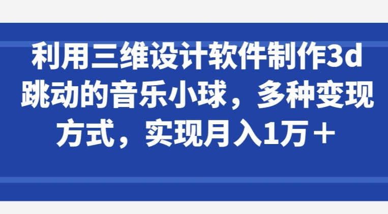 利用三维设计软件制作3d跳动的音乐小球，多种变现方式，实现月入1万+-灵牛资源网