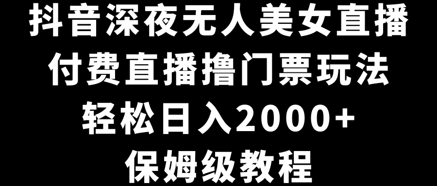 抖音深夜无人美女直播，付费直播撸门票玩法，轻松日入2000+，保姆级教程-我爱学习网