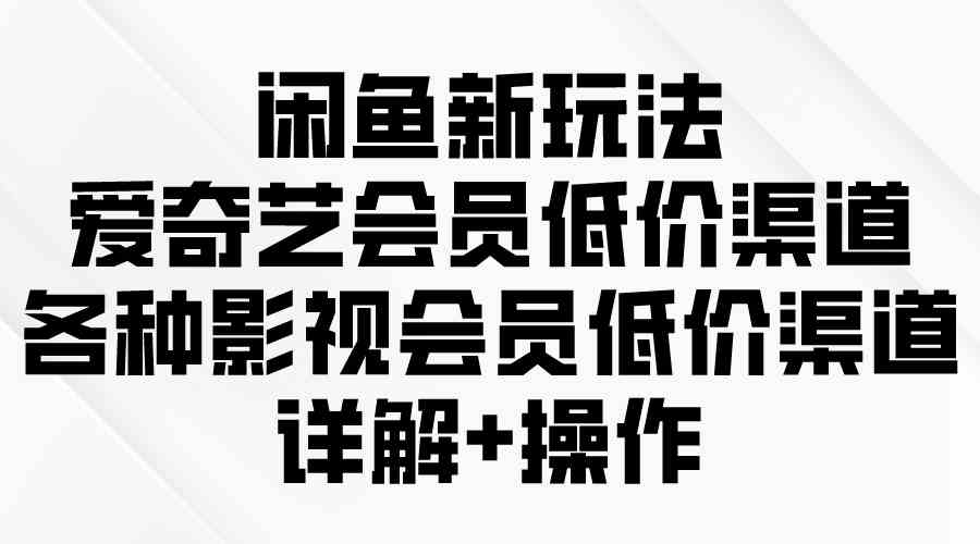 （9950期）闲鱼新玩法，爱奇艺会员低价渠道，各种影视会员低价渠道详解-灵牛资源网