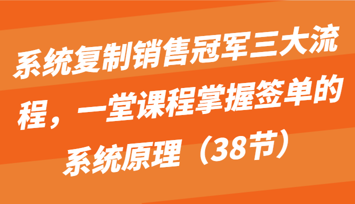 系统复制销售冠军三大流程，一堂课程掌握签单的系统原理（38节）-我爱学习网