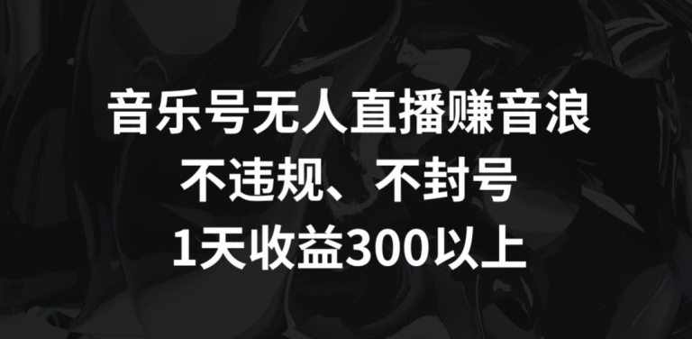 音乐号无人直播赚音浪，不违规、不封号，1天收益300+-灵牛资源网