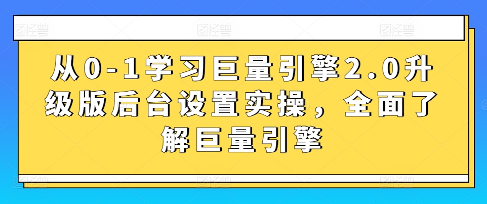 从0-1学习巨量引擎2.0升级版后台设置实操，全面了解巨量引擎-网创资源库