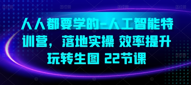 人人都要学的-人工智能特训营，落地实操 效率提升 玩转生图(22节课)-我爱学习网