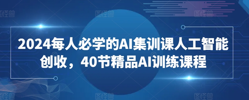 2024每人必学的AI集训课人工智能创收，40节精品AI训练课程-我爱学习网