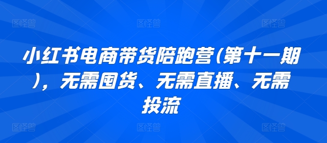 小红书电商带货陪跑营(第十一期)，无需囤货、无需直播、无需投流-我爱学习网