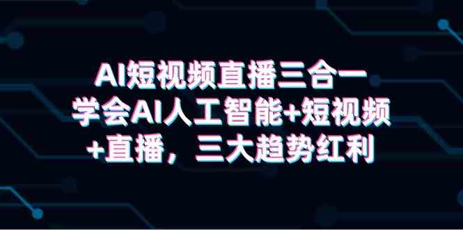 （9669期）AI短视频直播三合一，学会AI人工智能+短视频+直播，三大趋势红利-灵牛资源网