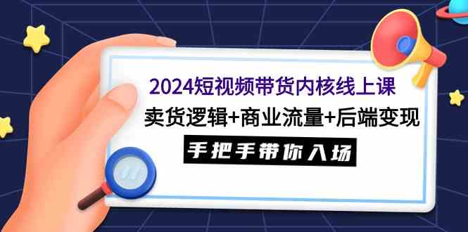 （9471期）2024短视频带货内核线上课：卖货逻辑+商业流量+后端变现，手把手带你入场-灵牛资源网