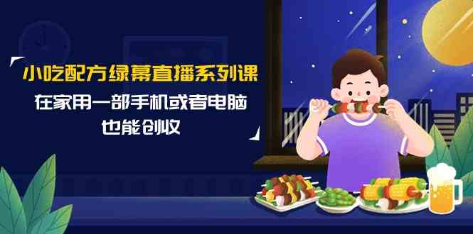 （9450期）小吃配方绿幕直播系列课，在家用一部手机或者电脑也能创收（14节课）-灵牛资源网