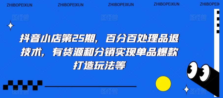 抖音小店第25期，百分百处理品退技术，有货源和分销实现单品爆款打造玩法等-网创资源库