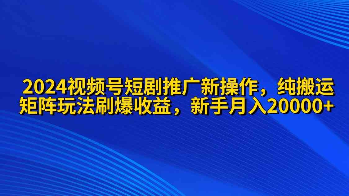 （9916期）2024视频号短剧推广新操作 纯搬运+矩阵连爆打法刷爆流量分成 小白月入20000-我爱学习网