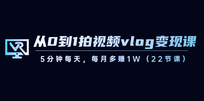 从0到1拍视频vlog-变现课，5分钟每天，每月多赚1W（22节课）-我爱学习网