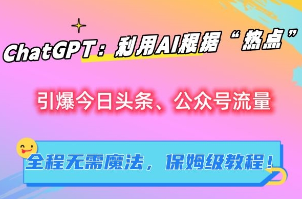 ChatGPT：利用AI根据“热点”引爆今日头条、公众号流量，无需魔法，保姆级教程【揭秘】-我爱学习网