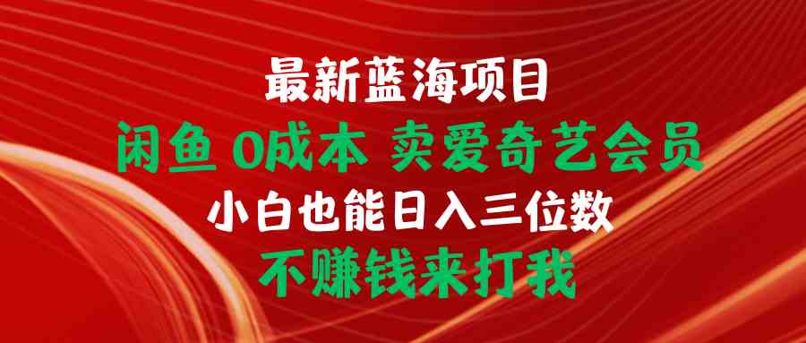 （10117期）最新蓝海项目 闲鱼0成本 卖爱奇艺会员 小白也能入三位数 不赚钱来打我-灵牛资源网