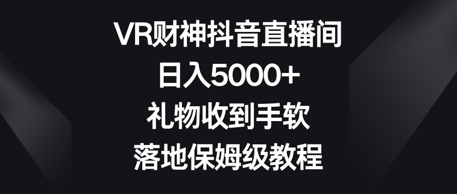 VR财神抖音直播间，日入5000+，礼物收到手软，落地保姆级教程-我爱学习网