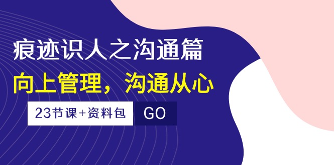 痕迹识人之沟通篇，向上管理，沟通从心（23节课+资料包）-我爱学习网