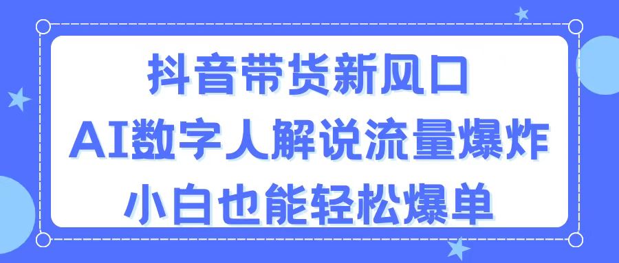 抖音带货新风口，AI数字人解说，流量爆炸，小白也能轻松爆单-我爱学习网