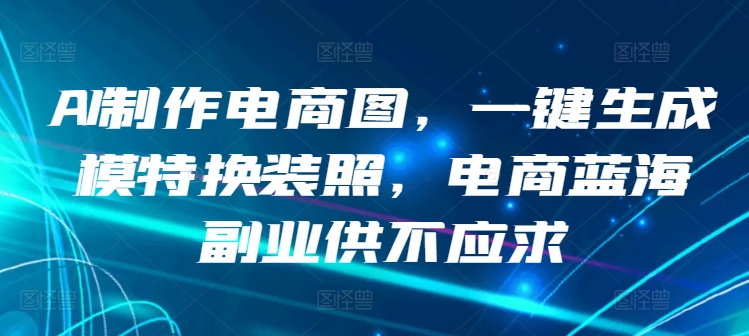 AI制作电商图，一键生成模特换装照，电商蓝海副业供不应求-网创资源库