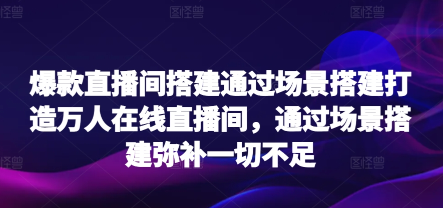 爆款直播间搭建通过场景搭建打造万人在线直播间，通过场景搭建弥补一切不足-我爱学习网