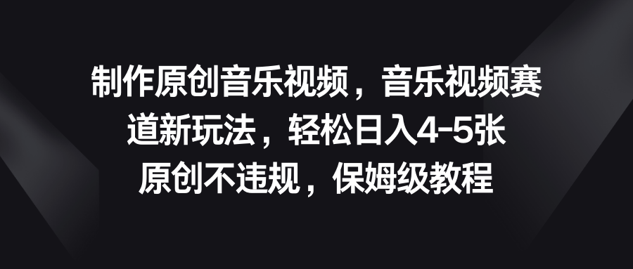 音乐视频赛道新玩法，轻松日入4-5张，原创不违规，保姆级教程-我爱学习网