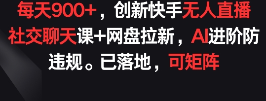 每天900+，创新快手无人直播社交聊天课+网盘拉新，AI进阶防违规 已落地 可矩阵-我爱学习网