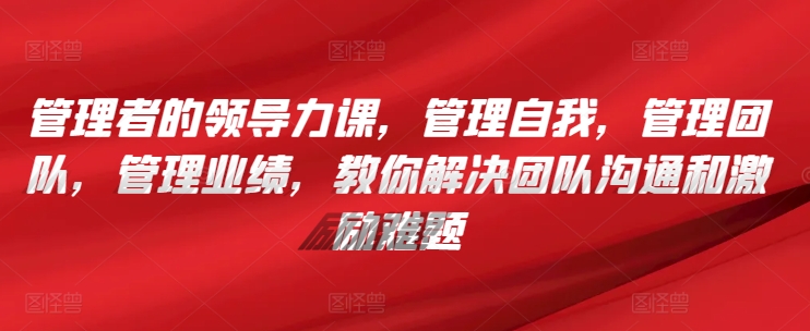 管理者的领导力课，​管理自我，管理团队，管理业绩，​教你解决团队沟通和激励难题-灵牛资源网