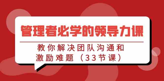 （9124期）管理者必学的领导力课：教你解决团队沟通和激励难题（33节课）-灵牛资源网