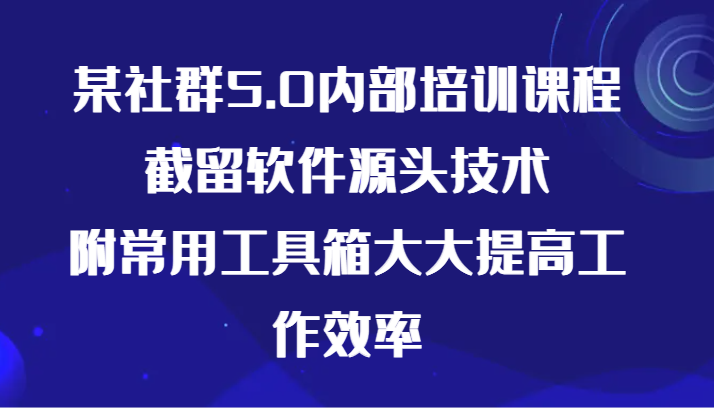 某社群5.0内部培训课程，截留软件源头技术，附常用工具箱大大提高工作效率-灵牛资源网