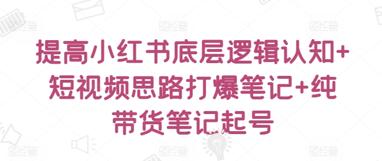 提高小红书底层逻辑认知+短视频思路打爆笔记+纯带货笔记起号-灵牛资源网