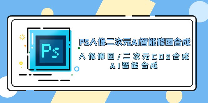 PS人像二次元AI智能修图 合成 人像修图/二次元 COS合成/AI 智能合成（119节完整版）-灵牛资源网