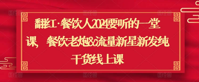 翻红·餐饮人2024要听的一堂课，餐饮老炮&流量新星新发纯干货线上课-我爱学习网