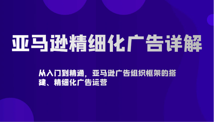 亚马逊精细化广告详解-从入门到精通，亚马逊广告组织框架的搭建、精细化广告运营-灵牛资源网