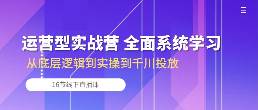 （10344期）运营型实战营 全面系统学习-从底层逻辑到实操到千川投放（16节线下直播课)-我爱学习网