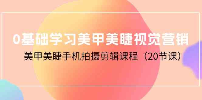 （10113期）0基础学习美甲美睫视觉营销，美甲美睫手机拍摄剪辑课程（20节课）-灵牛资源网