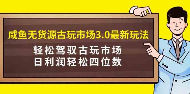 （9337期）咸鱼无货源古玩市场3.0最新玩法，轻松驾驭古玩市场，日利润轻松四位数！…-我爱学习网