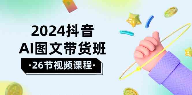 2024抖音AI图文带货班：在这个赛道上乘风破浪拿到好效果（26节课）-我爱学习网