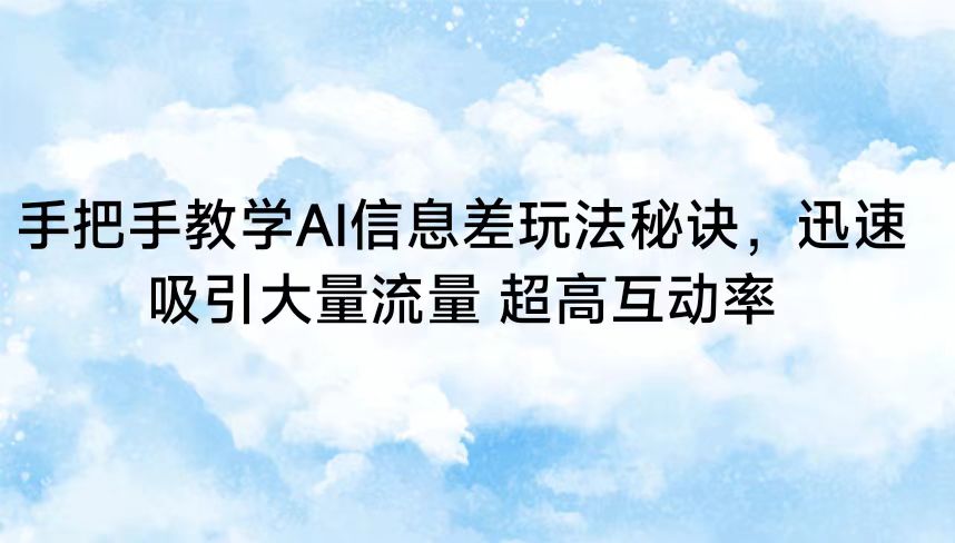 手把手教学AI信息差玩法秘诀，迅速吸引大量流量 超高互动率-灵牛资源网