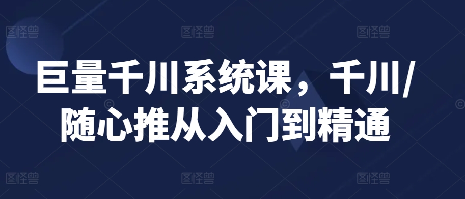 巨量千川系统课，千川/随心推从入门到精通-灵牛资源网